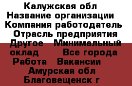 Калужская обл › Название организации ­ Компания-работодатель › Отрасль предприятия ­ Другое › Минимальный оклад ­ 1 - Все города Работа » Вакансии   . Амурская обл.,Благовещенск г.